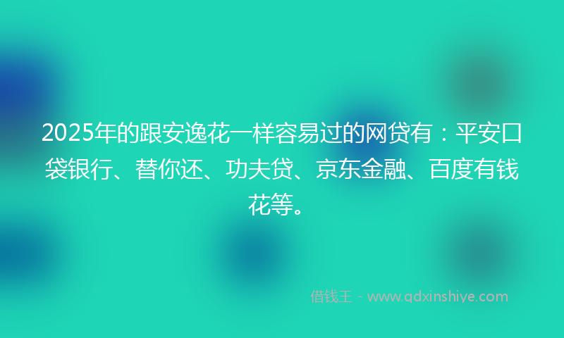 2025年的跟安逸花一样容易过的网贷有：平安口袋银行、替你还、功夫贷、京东金融、百度有钱花等。