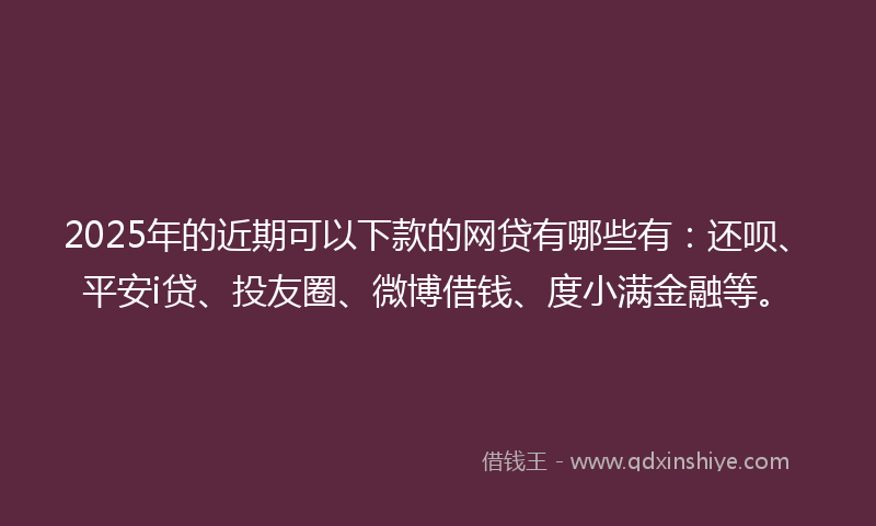 2025年的近期可以下款的网贷有哪些有：还呗、平安i贷、投友圈、微博借钱、度小满金融等。