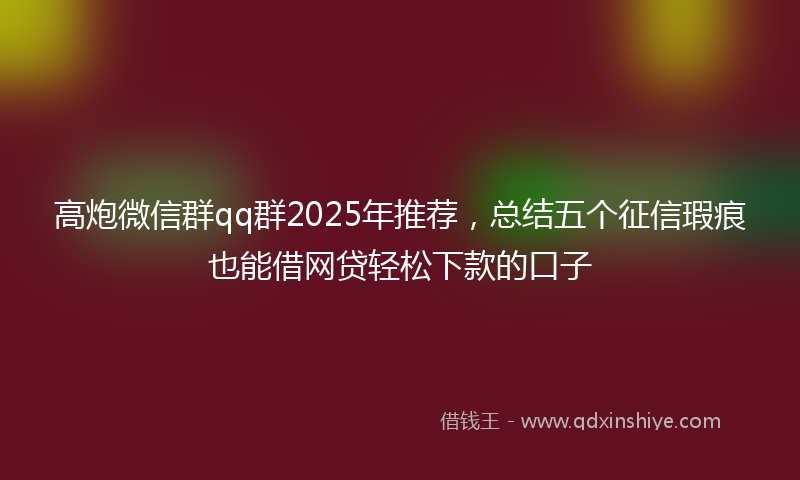 高炮微信群qq群2025年推荐，总结五个征信瑕疵也能借网贷轻松下款的口子
