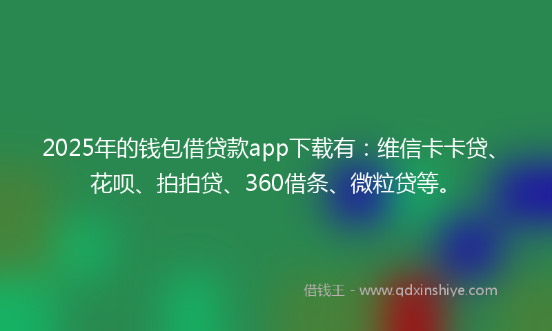 2025年的钱包借贷款app下载有：维信卡卡贷、花呗、拍拍贷、360借条、微粒贷等。