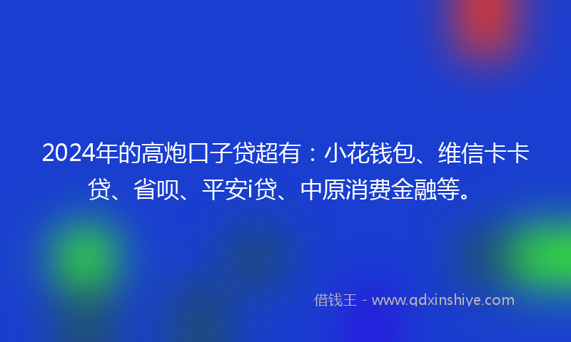 2024年的高炮口子贷超有：小花钱包、维信卡卡贷、省呗、平安i贷、中原消费金融等。