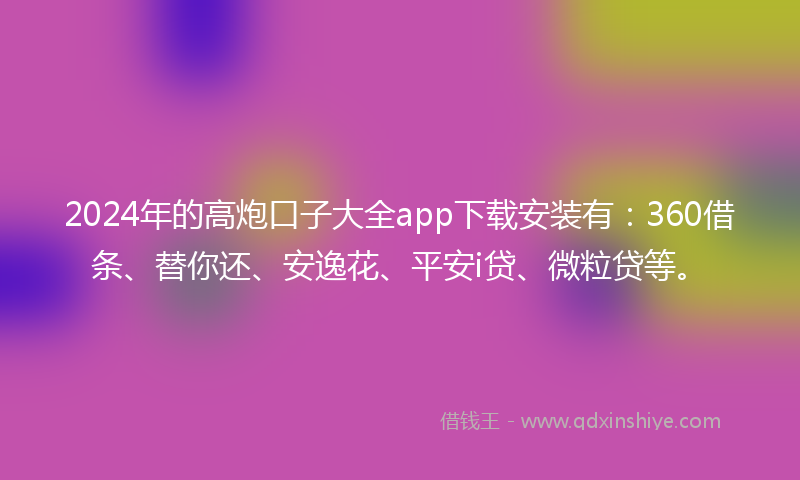 2024年的高炮口子大全app下载安装有：360借条、替你还、安逸花、平安i贷、微粒贷等。