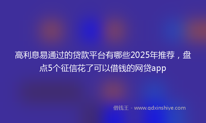 高利息易通过的贷款平台有哪些2025年推荐，盘点5个征信花了可以借钱的网贷app