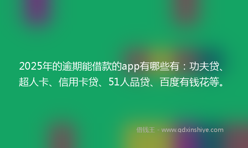 2025年的逾期能借款的app有哪些有：功夫贷、超人卡、信用卡贷、51人品贷、百度有钱花等。