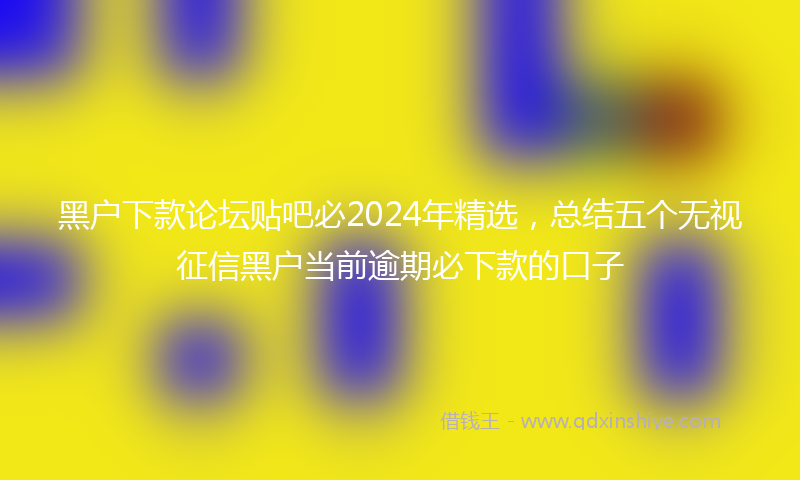 黑户下款论坛贴吧必2024年精选，总结五个无视征信黑户当前逾期必下款的口子