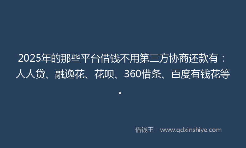 2025年的那些平台借钱不用第三方协商还款有：人人贷、融逸花、花呗、360借条、百度有钱花等。