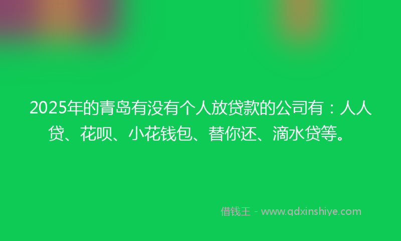 2025年的青岛有没有个人放贷款的公司有：人人贷、花呗、小花钱包、替你还、滴水贷等。