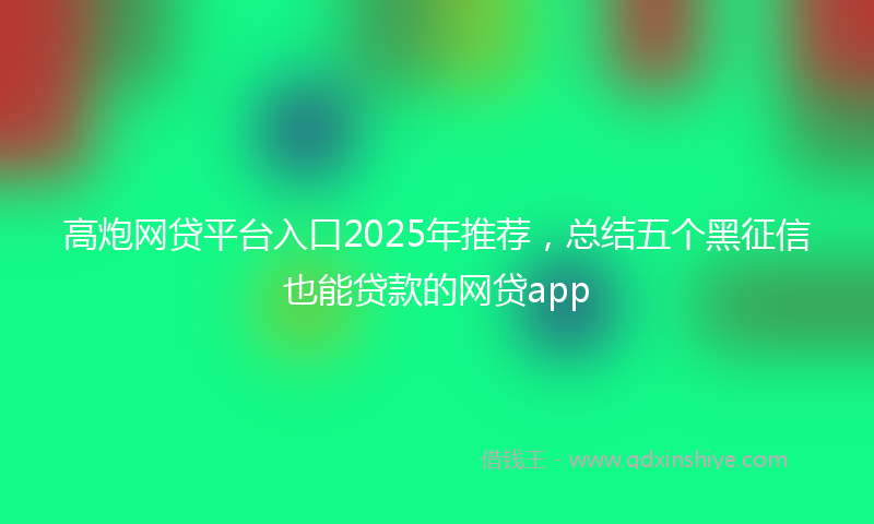 高炮网贷平台入口2025年推荐，总结五个黑征信也能贷款的网贷app