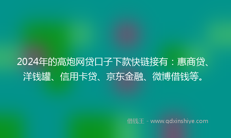 2024年的高炮网贷口子下款快链接有：惠商贷、洋钱罐、信用卡贷、京东金融、微博借钱等。