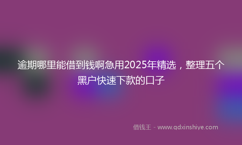 逾期哪里能借到钱啊急用2025年精选，整理五个黑户快速下款的口子