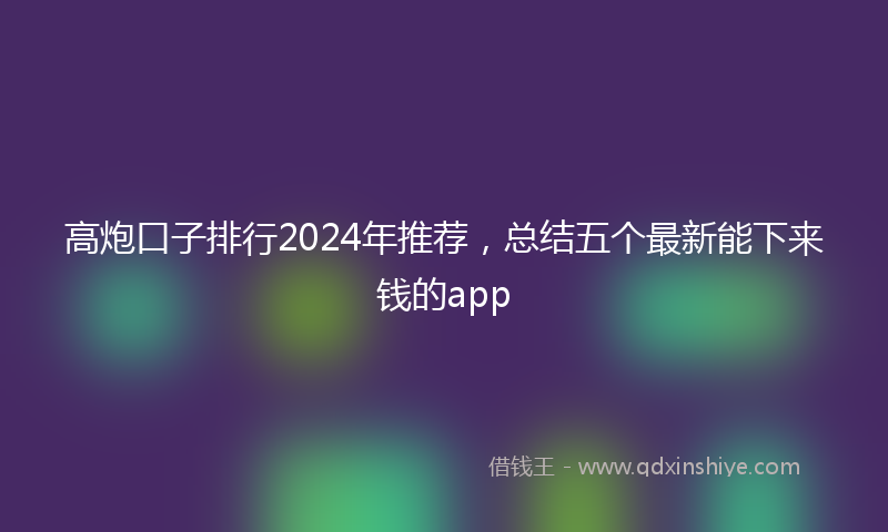高炮口子排行2024年推荐，总结五个最新能下来钱的app