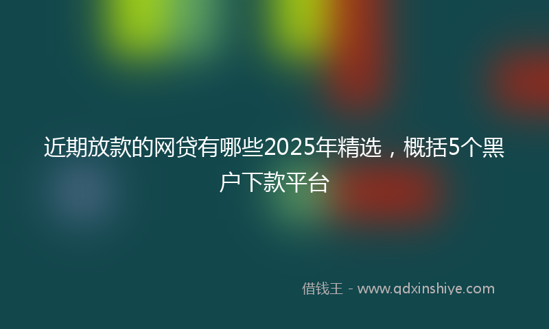 近期放款的网贷有哪些2025年精选，概括5个黑户下款平台