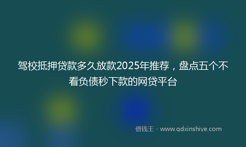 驾校抵押贷款多久放款2025年推荐，盘点五个不看负债秒下款的网贷平台
