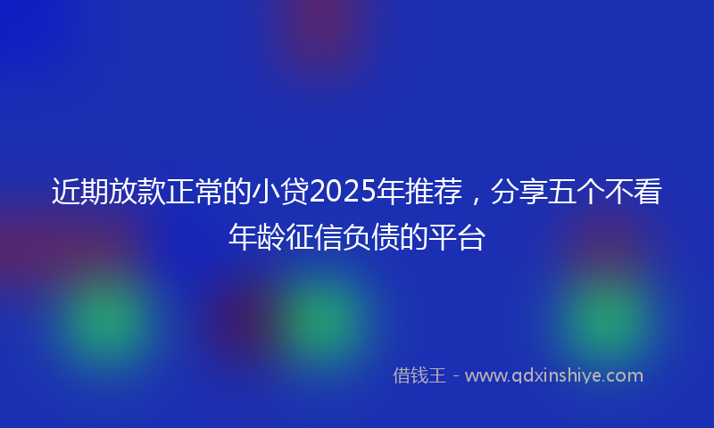 近期放款正常的小贷2025年推荐，分享五个不看年龄征信负债的平台