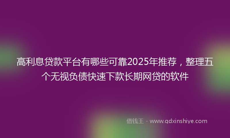 高利息贷款平台有哪些可靠2025年推荐，整理五个无视负债快速下款长期网贷的软件