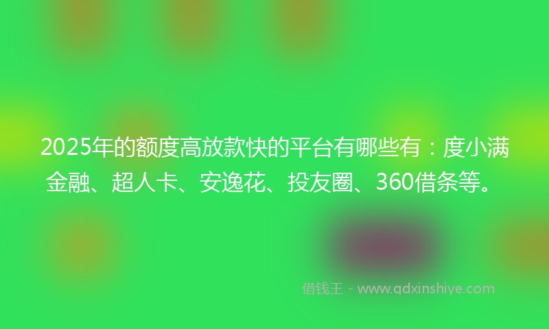 2025年的额度高放款快的平台有哪些有：度小满金融、超人卡、安逸花、投友圈、360借条等。