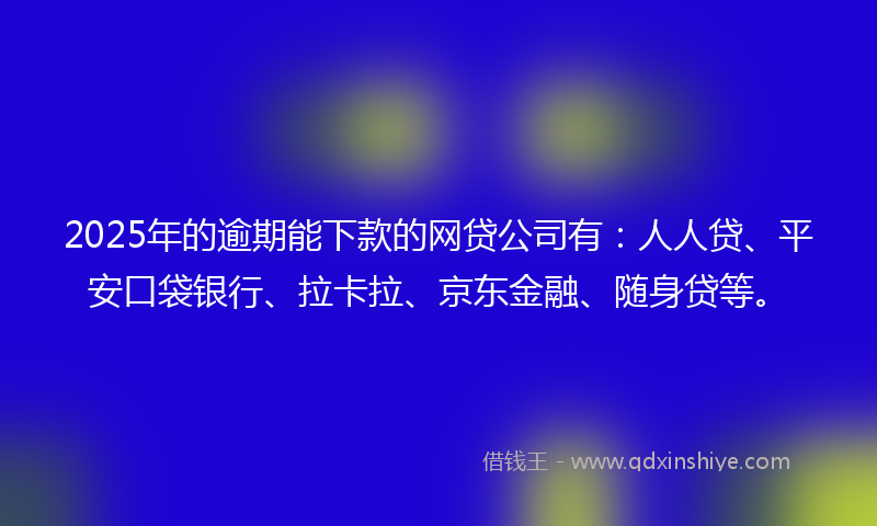 2025年的逾期能下款的网贷公司有：人人贷、平安口袋银行、拉卡拉、京东金融、随身贷等。