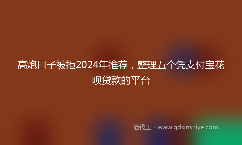 高炮口子被拒2024年推荐，整理五个凭支付宝花呗贷款的平台