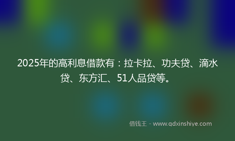 2025年的高利息借款有：拉卡拉、功夫贷、滴水贷、东方汇、51人品贷等。
