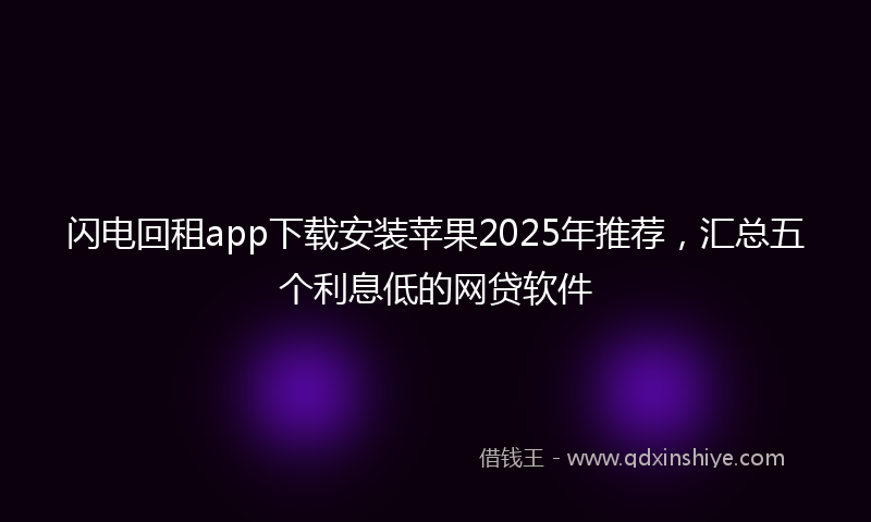 闪电回租app下载安装苹果2025年推荐，汇总五个利息低的网贷软件