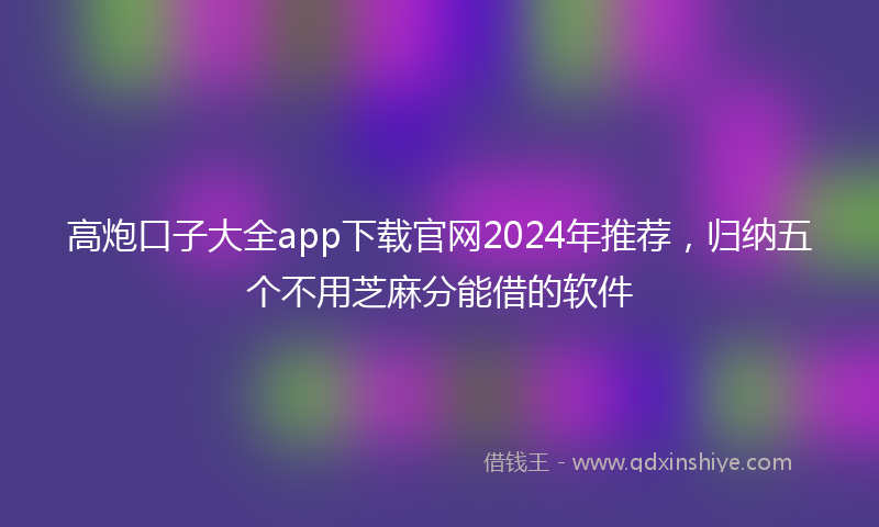 高炮口子大全app下载官网2024年推荐，归纳五个不用芝麻分能借的软件