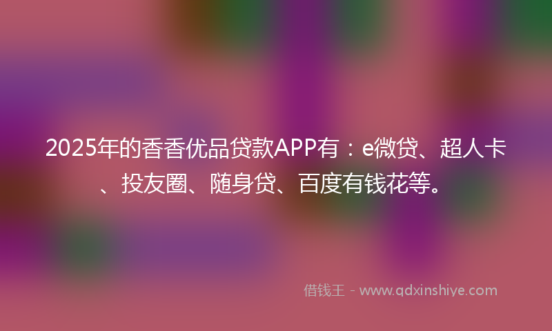2025年的香香优品贷款APP有：e微贷、超人卡、投友圈、随身贷、百度有钱花等。
