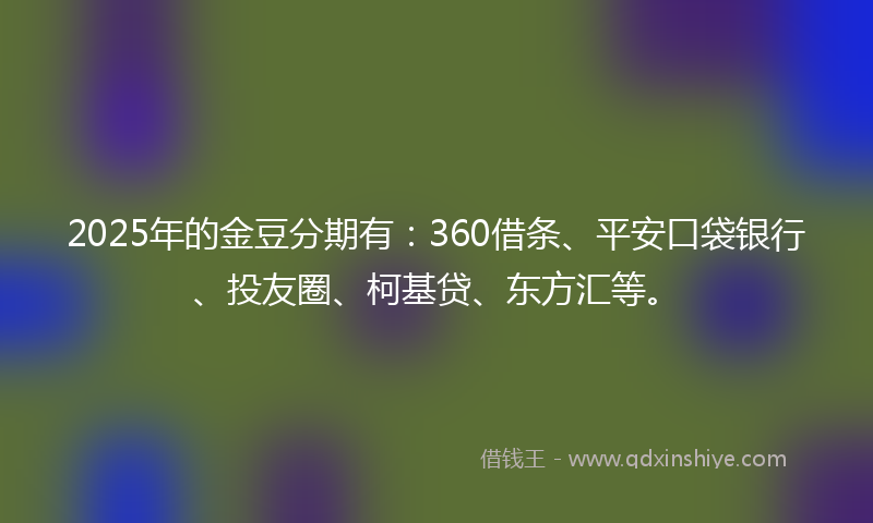 2025年的金豆分期有：360借条、平安口袋银行、投友圈、柯基贷、东方汇等。