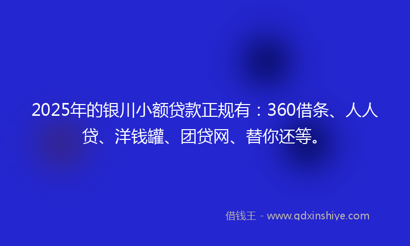 2025年的银川小额贷款正规有：360借条、人人贷、洋钱罐、团贷网、替你还等。