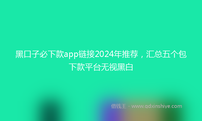 黑口子必下款app链接2024年推荐，汇总五个包下款平台无视黑白