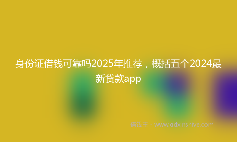 身份证借钱可靠吗2025年推荐，概括五个2024最新贷款app
