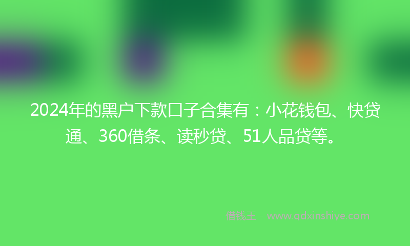2024年的黑户下款口子合集有：小花钱包、快贷通、360借条、读秒贷、51人品贷等。
