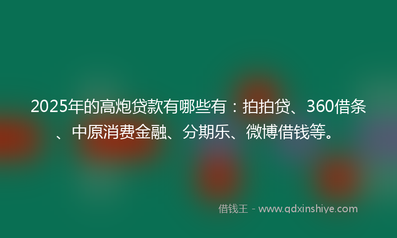 2025年的高炮贷款有哪些有：拍拍贷、360借条、中原消费金融、分期乐、微博借钱等。