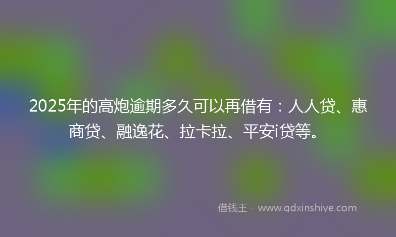 2025年的高炮逾期多久可以再借有：人人贷、惠商贷、融逸花、拉卡拉、平安i贷等。