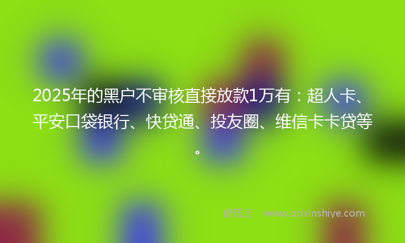 2025年的黑户不审核直接放款1万有：超人卡、平安口袋银行、快贷通、投友圈、维信卡卡贷等。