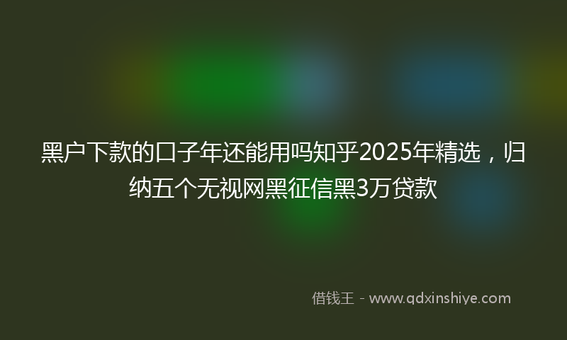 黑户下款的口子年还能用吗知乎2025年精选，归纳五个无视网黑征信黑3万贷款