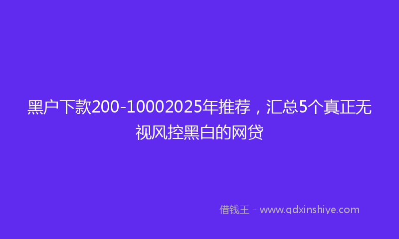 黑户下款200-10002025年推荐，汇总5个真正无视风控黑白的网贷