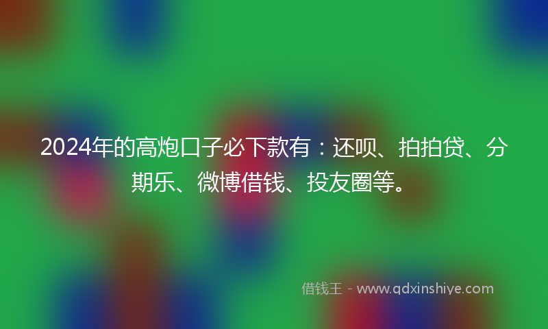2024年的高炮口子必下款有：还呗、拍拍贷、分期乐、微博借钱、投友圈等。