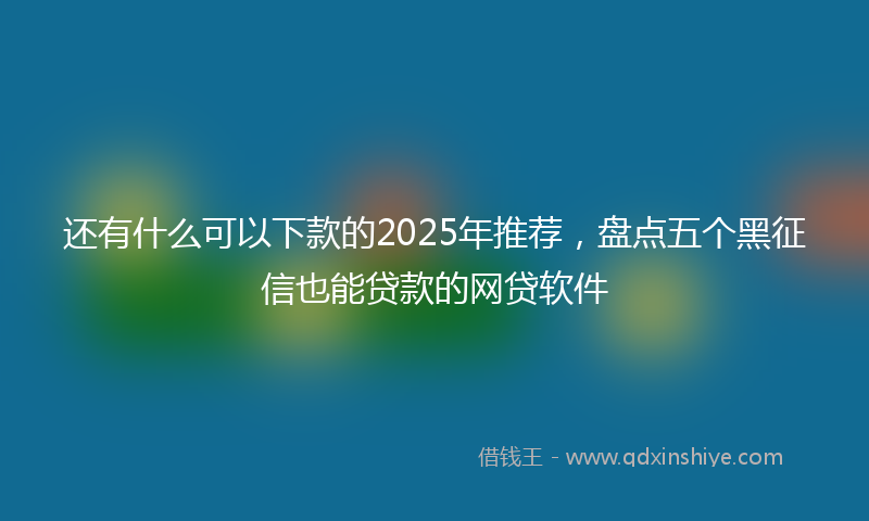 还有什么可以下款的2025年推荐，盘点五个黑征信也能贷款的网贷软件