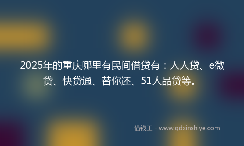 2025年的重庆哪里有民间借贷有:人人贷、e微贷、快贷通、替你还、51人品贷等。