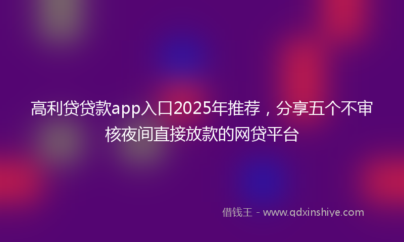 高利贷贷款app入口2025年推荐，分享五个不审核夜间直接放款的网贷平台