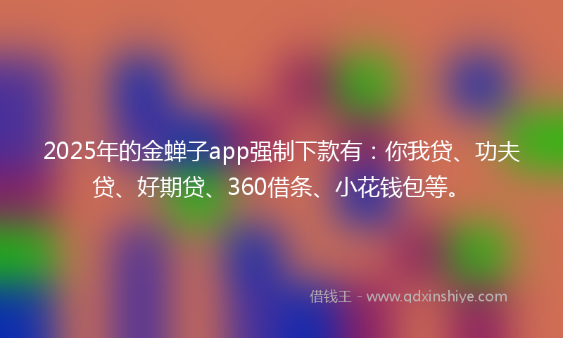 2025年的金蝉子app强制下款有：你我贷、功夫贷、好期贷、360借条、小花钱包等。