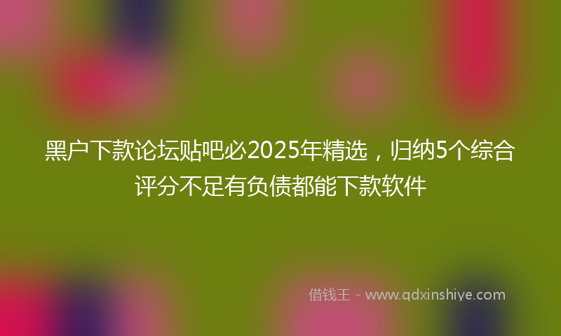 黑户下款论坛贴吧必2025年精选，归纳5个综合评分不足有负债都能下款软件