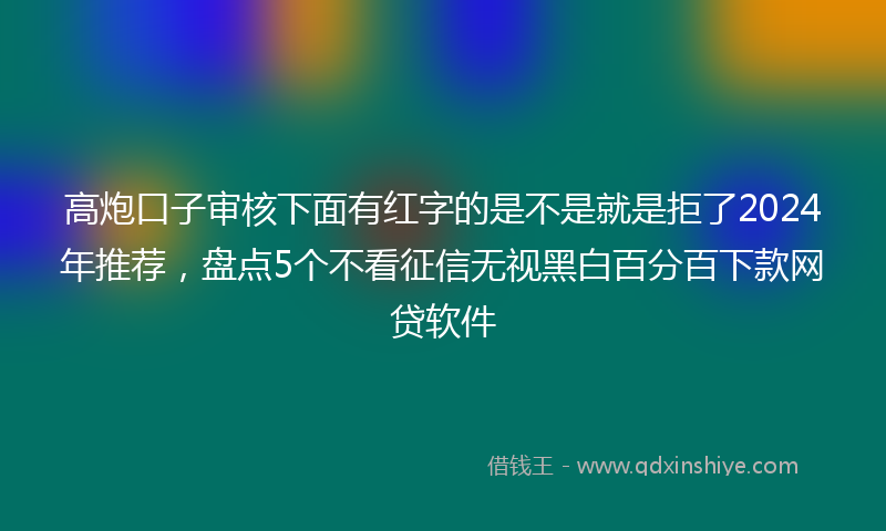 高炮口子审核下面有红字的是不是就是拒了2024年推荐，盘点5个不看征信无视黑白百分百下款网贷软件