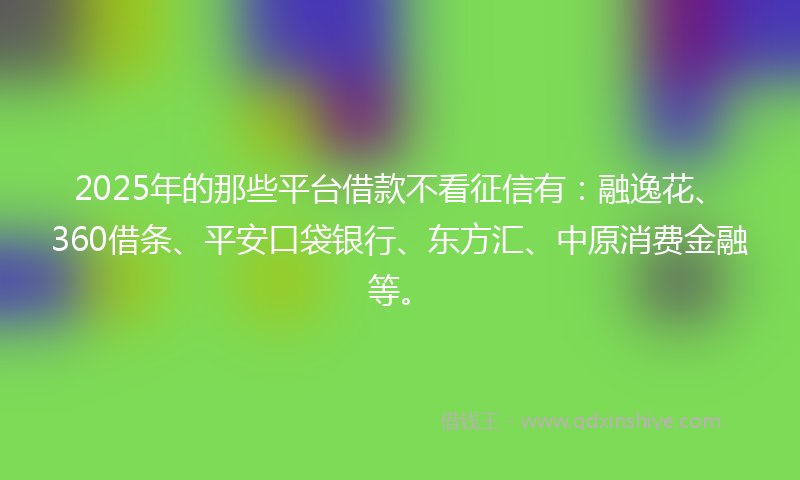 2025年的那些平台借款不看征信有：融逸花、360借条、平安口袋银行、东方汇、中原消费金融等。