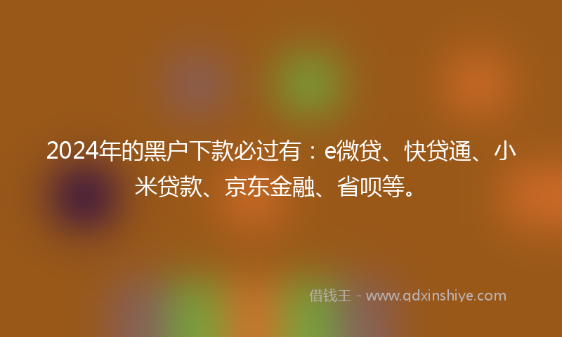 2024年的黑户下款必过有：e微贷、快贷通、小米贷款、京东金融、省呗等。