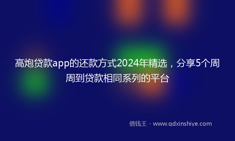 高炮贷款app的还款方式2024年精选，分享5个周周到贷款相同系列的平台