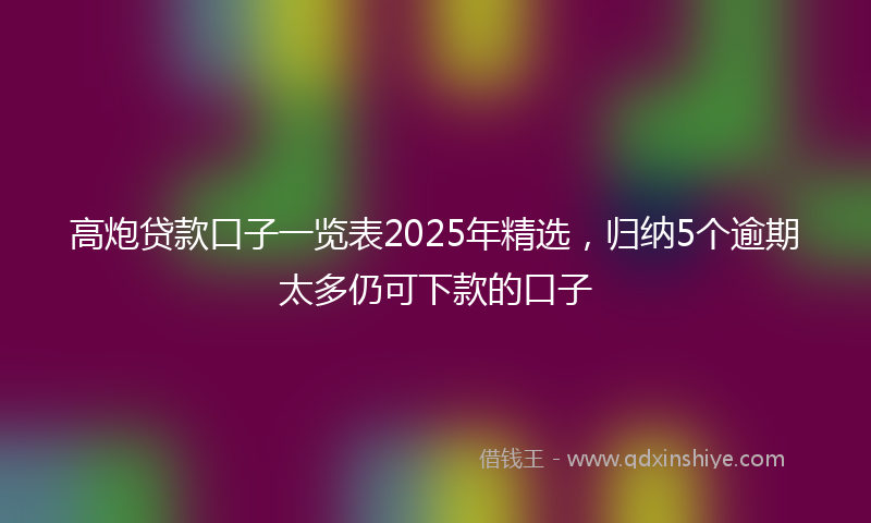 高炮贷款口子一览表2025年精选，归纳5个逾期太多仍可下款的口子