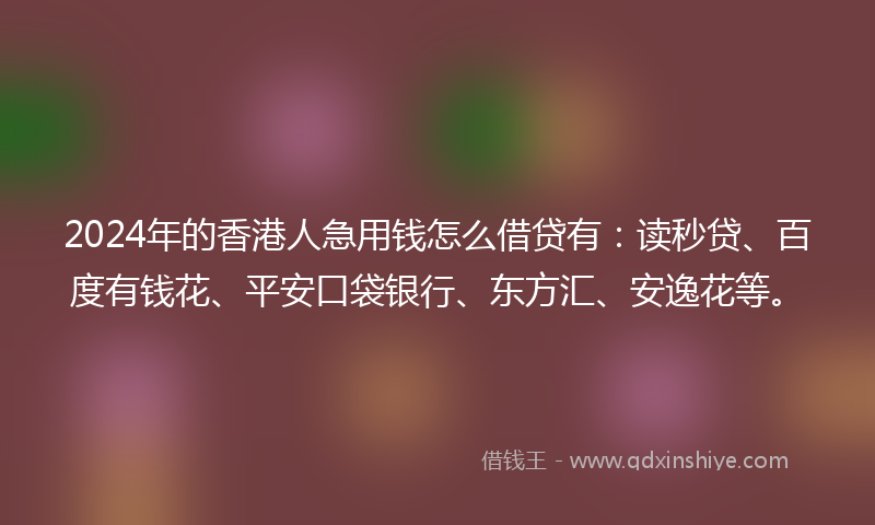2024年的香港人急用钱怎么借贷有：读秒贷、百度有钱花、平安口袋银行、东方汇、安逸花等。