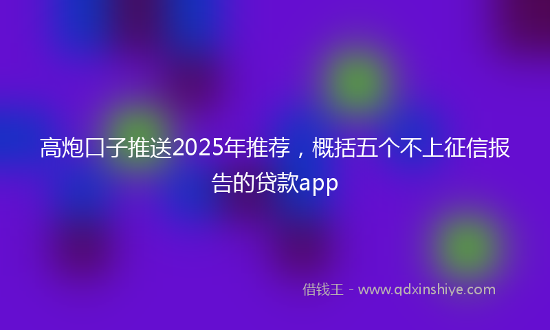 高炮口子推送2025年推荐，概括五个不上征信报告的贷款app