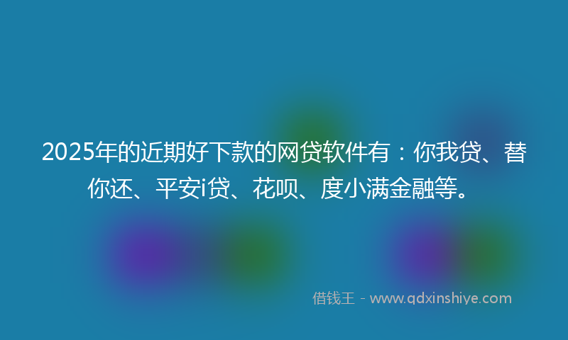 2025年的近期好下款的网贷软件有：你我贷、替你还、平安i贷、花呗、度小满金融等。